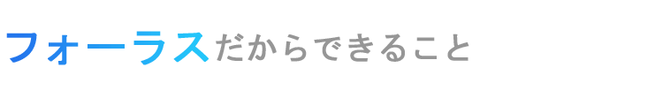 フォーラスはココが違う！